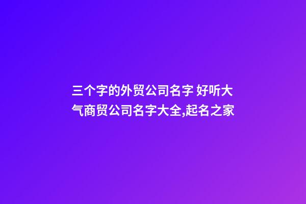 三个字的外贸公司名字 好听大气商贸公司名字大全,起名之家-第1张-公司起名-玄机派